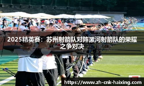2025精英赛：苏州射箭队对阵漯河射箭队的荣耀之争对决