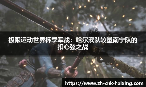 极限运动世界杯季军战：哈尔滨队较量南宁队的扣心弦之战
