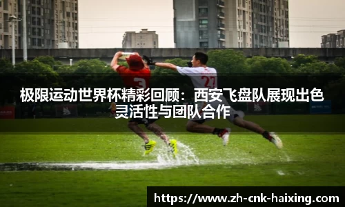 极限运动世界杯精彩回顾：西安飞盘队展现出色灵活性与团队合作