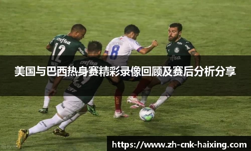 美国与巴西热身赛精彩录像回顾及赛后分析分享