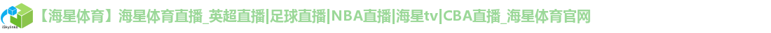 【海星体育】海星体育直播_英超直播|足球直播|NBA直播|海星tv|CBA直播_海星体育官网